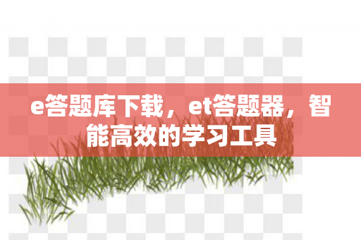 e答题库下载，et答题器，智能高效的学习工具