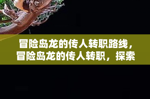 冒险岛龙的传人转职路线,冒险岛龙的传人转职,探索未知,挑战极限 冒险岛龙的传人转职路线,冒险岛龙的传人转职,探索未知,挑战极限