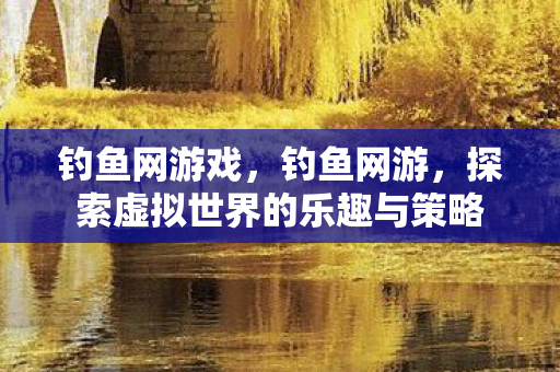 钓鱼网游戏,钓鱼网游,探索虚拟世界的乐趣与策略 钓鱼网游戏,钓鱼网游,探索虚拟世界的乐趣与策略