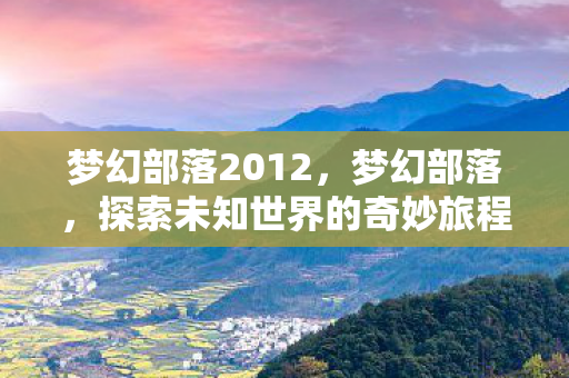 梦幻部落2012，梦幻部落，探索未知世界的奇妙旅程
