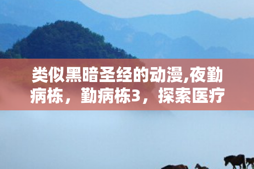 类似黑暗圣经的动漫,夜勤病栋,勤病栋3,探索医疗剧背后的医疗体系与人性光辉 类似黑暗圣经的动漫,夜勤病栋,勤病栋3,探索医疗剧背后的医疗体系与人性光辉