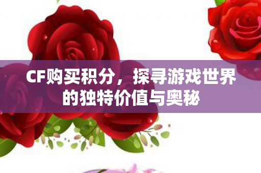 CF购买积分,探寻游戏世界的独特价值与奥秘 CF购买积分,探寻游戏世界的独特价值与奥秘