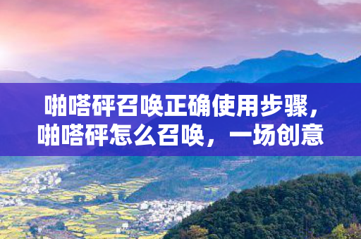 啪嗒砰召唤正确使用步骤,啪嗒砰怎么召唤,一场创意与技术的奇妙融合 啪嗒砰召唤正确使用步骤,啪嗒砰怎么召唤,一场创意与技术的奇妙融合