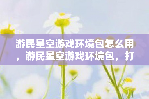 游民星空游戏环境包怎么用,游民星空游戏环境包,打造流畅游戏体验的必备神器 游民星空游戏环境包怎么用,游民星空游戏环境包,打造流畅游戏体验的必备神器