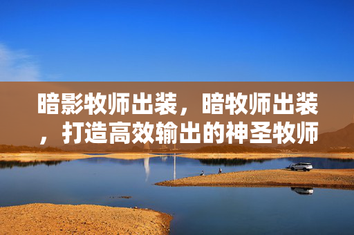 暗影牧师出装，暗牧师出装，打造高效输出的神圣牧师