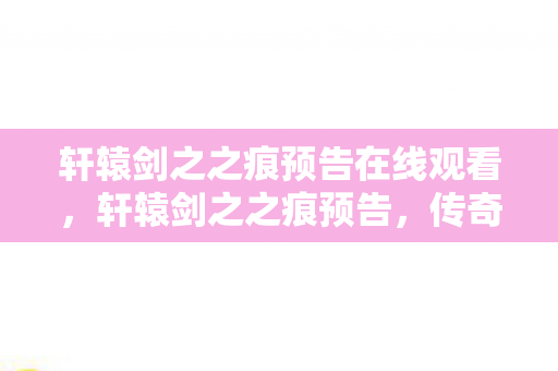 轩辕剑之之痕预告在线观看,轩辕剑之之痕预告,传奇再续,剑指江湖新篇章 轩辕剑之之痕预告在线观看,轩辕剑之之痕预告,传奇再续,剑指江湖新篇章