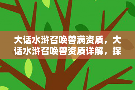 大话水浒召唤兽满资质,大话水浒召唤兽资质详解,探寻召唤兽的潜力与魅力 大话水浒召唤兽满资质,大话水浒召唤兽资质详解,探寻召唤兽的潜力与魅力