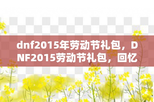 dnf2015年劳动节礼包,DNF2015劳动节礼包,回忆与期待的交织 dnf2015年劳动节礼包,DNF2015劳动节礼包,回忆与期待的交织
