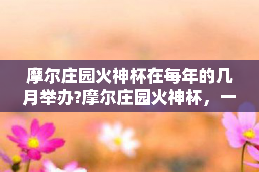 摩尔庄园火神杯在每年的几月举办?摩尔庄园火神杯，一场虚拟世界的竞技盛宴