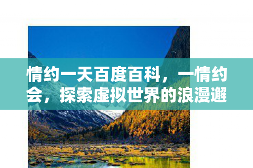 情约一天百度百科,一情约会,探索虚拟世界的浪漫邂逅 情约一天百度百科,一情约会,探索虚拟世界的浪漫邂逅