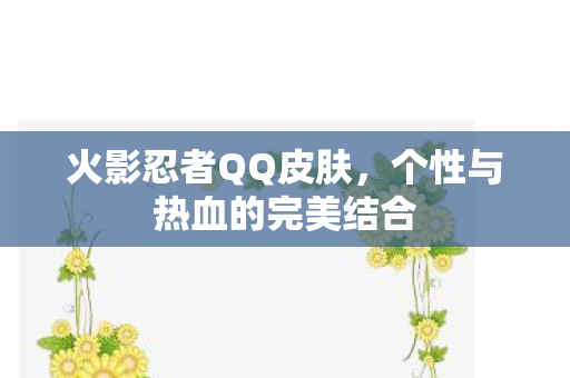 火影忍者QQ皮肤,个性与热血的完美结合 火影忍者QQ皮肤,个性与热血的完美结合