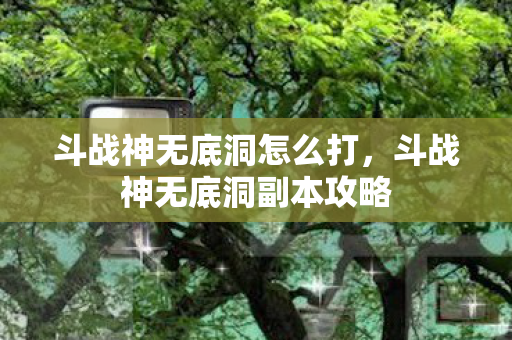 斗战神无底洞怎么打,斗战神无底洞副本攻略 斗战神无底洞怎么打,斗战神无底洞副本攻略