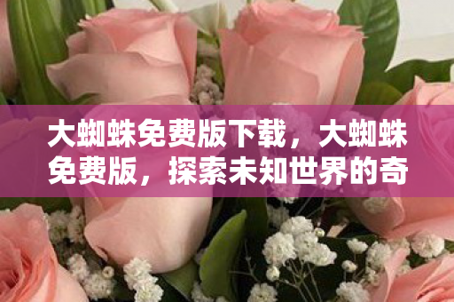 大蜘蛛免费版下载,大蜘蛛免费版,探索未知世界的奇妙之旅 大蜘蛛免费版下载,大蜘蛛免费版,探索未知世界的奇妙之旅