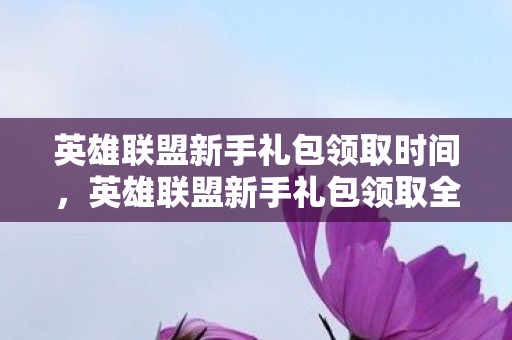 英雄联盟新手礼包领取时间,英雄联盟新手礼包领取全解析 英雄联盟新手礼包领取时间,英雄联盟新手礼包领取全解析