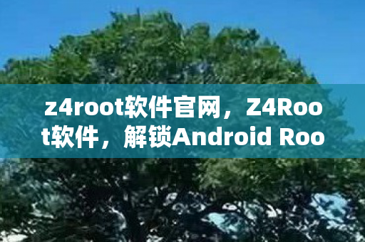 z4root软件官网,Z4Root软件,解锁Android Root权限的利器 z4root软件官网,Z4Root软件,解锁Android Root权限的利器