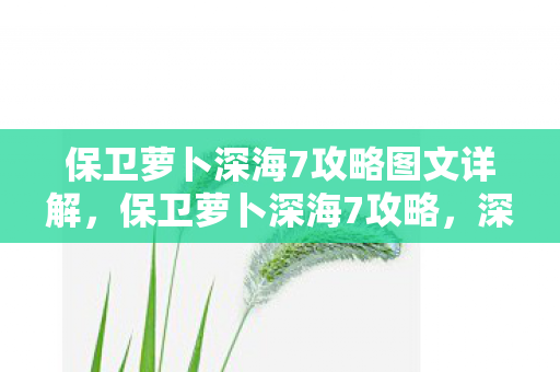 保卫萝卜深海7攻略图文详解,保卫萝卜深海7攻略,深海探险,保卫你的萝卜 保卫萝卜深海7攻略图文详解,保卫萝卜深海7攻略,深海探险,保卫你的萝卜