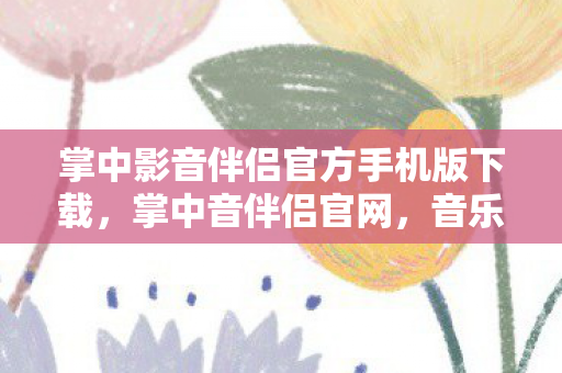 掌中影音伴侣官方手机版下载,掌中音伴侣官网,音乐与科技的完美融合 掌中影音伴侣官方手机版下载,掌中音伴侣官网,音乐与科技的完美融合