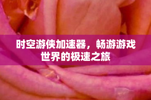 时空游侠加速器,畅游游戏世界的极速之旅 时空游侠加速器,畅游游戏世界的极速之旅