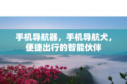 手机导航器，手机导航犬，便捷出行的智能伙伴