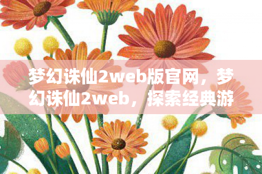 梦幻诛仙2web版官网,梦幻诛仙2web,探索经典游戏的网络世界 梦幻诛仙2web版官网,梦幻诛仙2web,探索经典游戏的网络世界