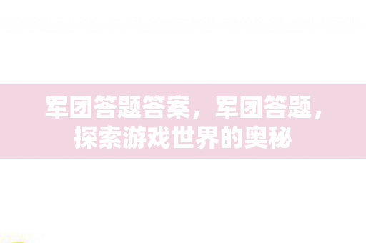 军团答题答案,军团答题,探索游戏世界的奥秘 军团答题答案,军团答题,探索游戏世界的奥秘