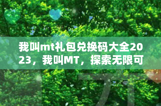 我叫mt礼包兑换码大全2023,我叫MT,探索无限可能的奇妙之旅 我叫mt礼包兑换码大全2023,我叫MT,探索无限可能的奇妙之旅