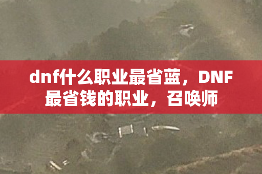 dnf什么职业最省蓝,DNF最省钱的职业,召唤师 dnf什么职业最省蓝,DNF最省钱的职业,召唤师