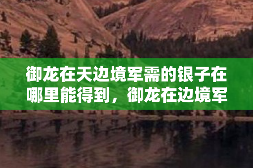 御龙在天边境军需的银子在哪里能得到,御龙在边境军需,揭秘边境军需的奥秘 御龙在天边境军需的银子在哪里能得到,御龙在边境军需,揭秘边境军需的奥秘