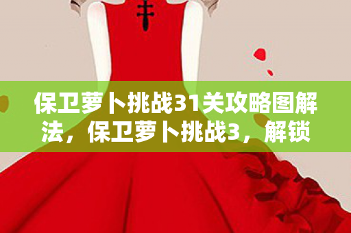 保卫萝卜挑战31关攻略图解法,保卫萝卜挑战3,解锁全新关卡,挑战你的策略极限 保卫萝卜挑战31关攻略图解法,保卫萝卜挑战3,解锁全新关卡,挑战你的策略极限