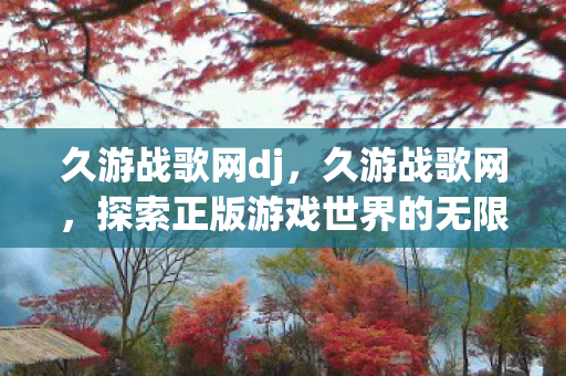 久游战歌网dj,久游战歌网,探索正版游戏世界的无限可能 久游战歌网dj,久游战歌网,探索正版游戏世界的无限可能