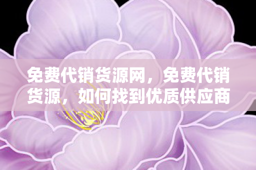 免费代销货源网,免费代销货源,如何找到优质供应商并规避风险 免费代销货源网,免费代销货源,如何找到优质供应商并规避风险