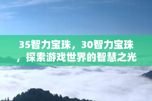 35智力宝珠,30智力宝珠,探索游戏世界的智慧之光 35智力宝珠,30智力宝珠,探索游戏世界的智慧之光