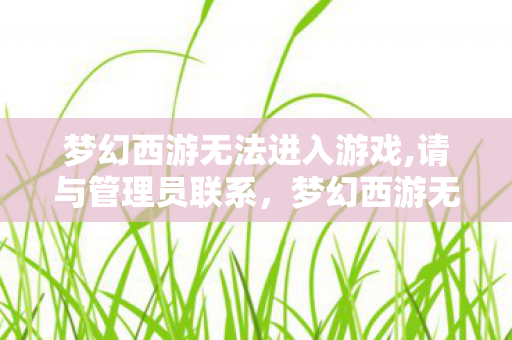 梦幻西游无法进入游戏,请与管理员联系,梦幻西游无法进入游戏,深度解析与解决方案 梦幻西游无法进入游戏,请与管理员联系,梦幻西游无法进入游戏,深度解析与解决方案