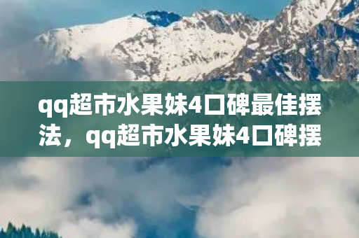 qq超市水果妹4口碑最佳摆法,qq超市水果妹4口碑摆法,打造优质购物体验的关键 qq超市水果妹4口碑最佳摆法,qq超市水果妹4口碑摆法,打造优质购物体验的关键