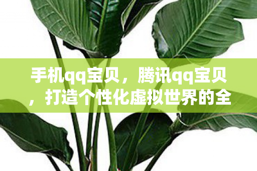 手机qq宝贝,腾讯qq宝贝,打造个性化虚拟世界的全新体验 手机qq宝贝,腾讯qq宝贝,打造个性化虚拟世界的全新体验