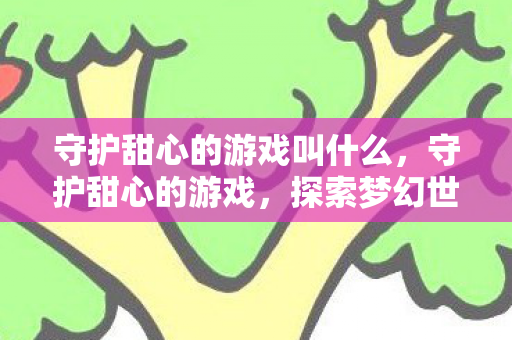 守护甜心的游戏叫什么,守护甜心的游戏,探索梦幻世界的奇妙冒险 守护甜心的游戏叫什么,守护甜心的游戏,探索梦幻世界的奇妙冒险