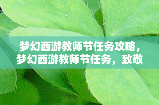 梦幻西游教师节任务攻略,梦幻西游教师节任务,致敬师恩,共赴梦幻之旅 梦幻西游教师节任务攻略,梦幻西游教师节任务,致敬师恩,共赴梦幻之旅