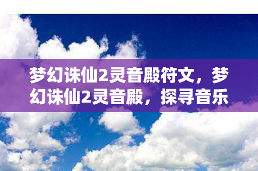 梦幻诛仙2灵音殿符文,梦幻诛仙2灵音殿,探寻音乐与幻想的交汇点 梦幻诛仙2灵音殿符文,梦幻诛仙2灵音殿,探寻音乐与幻想的交汇点