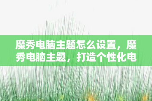 魔秀电脑主题怎么设置,魔秀电脑主题,打造个性化电脑空间的艺术之旅 魔秀电脑主题怎么设置,魔秀电脑主题,打造个性化电脑空间的艺术之旅