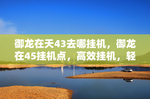 御龙在天43去哪挂机,御龙在45挂机点,高效挂机,轻松升级 御龙在天43去哪挂机,御龙在45挂机点,高效挂机,轻松升级