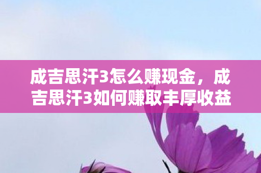 成吉思汗3怎么赚现金,成吉思汗3如何赚取丰厚收益 成吉思汗3怎么赚现金,成吉思汗3如何赚取丰厚收益