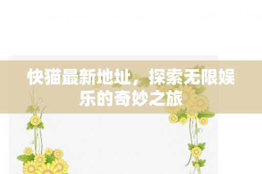 快猫最新地址,探索无限娱乐的奇妙之旅 快猫最新地址,探索无限娱乐的奇妙之旅