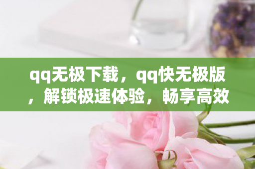qq无极下载,qq快无极版,解锁极速体验,畅享高效沟通 qq无极下载,qq快无极版,解锁极速体验,畅享高效沟通