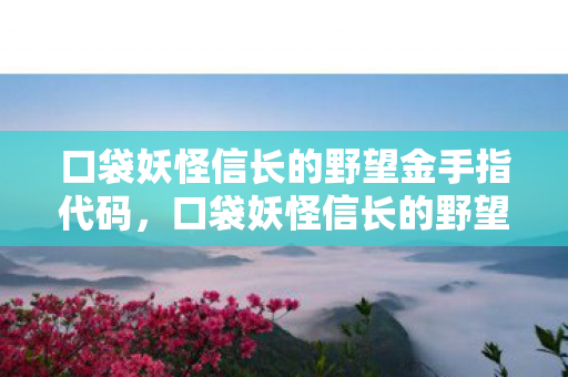 口袋妖怪信长的野望金手指代码,口袋妖怪信长的野望金手指,解锁无限可能的冒险之旅 口袋妖怪信长的野望金手指代码,口袋妖怪信长的野望金手指,解锁无限可能的冒险之旅