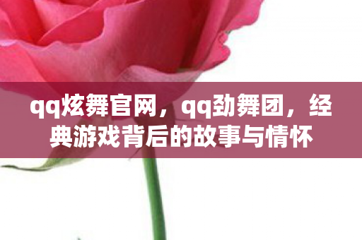 qq炫舞官网,qq劲舞团,经典游戏背后的故事与情怀 qq炫舞官网,qq劲舞团,经典游戏背后的故事与情怀