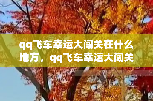qq飞车幸运大闯关在什么地方,qq飞车幸运大闯关,挑战与惊喜并存的冒险之旅 qq飞车幸运大闯关在什么地方,qq飞车幸运大闯关,挑战与惊喜并存的冒险之旅