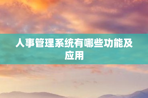 人事管理系统有哪些功能及应用 人事管理系统有哪些功能及应用