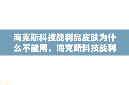 海克斯科技战利品皮肤为什么不能用,海克斯科技战利商店,探索虚拟世界的无限可能 海克斯科技战利品皮肤为什么不能用,海克斯科技战利商店,探索虚拟世界的无限可能