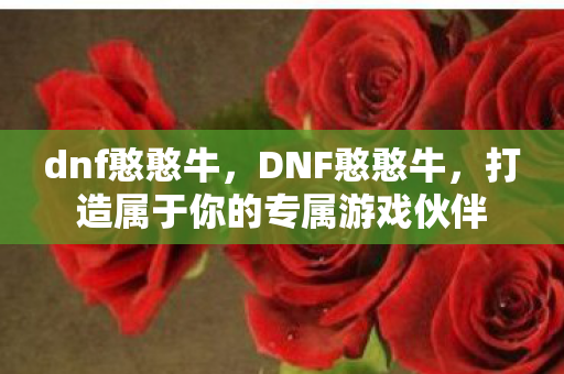 dnf憨憨牛,DNF憨憨牛,打造属于你的专属游戏伙伴 dnf憨憨牛,DNF憨憨牛,打造属于你的专属游戏伙伴