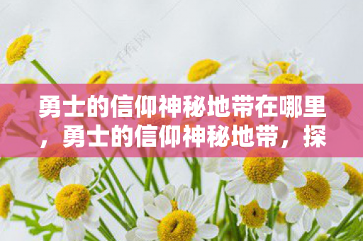 勇士的信仰神秘地带在哪里,勇士的信仰神秘地带,探索未知的游戏世界 勇士的信仰神秘地带在哪里,勇士的信仰神秘地带,探索未知的游戏世界